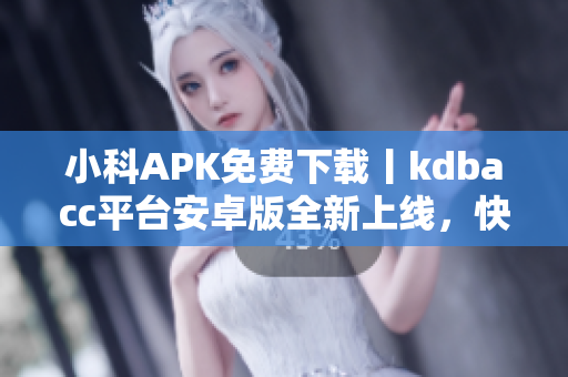 小科APK免费下载丨kdbacc平台安卓版全新上线，快来体验！