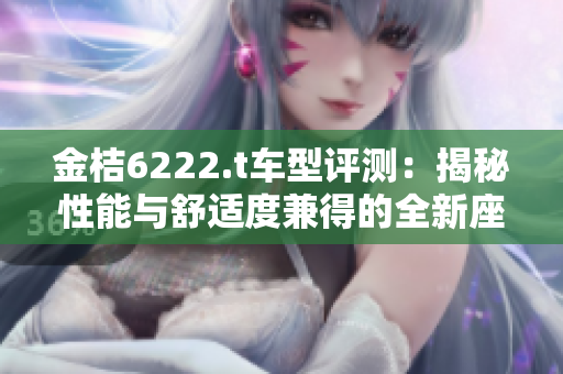 金桔6222.t车型评测：揭秘性能与舒适度兼得的全新座驾