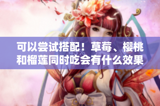 可以尝试搭配！草莓、樱桃和榴莲同时吃会有什么效果？