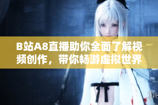 B站A8直播助你全面了解视频创作，带你畅游虚拟世界