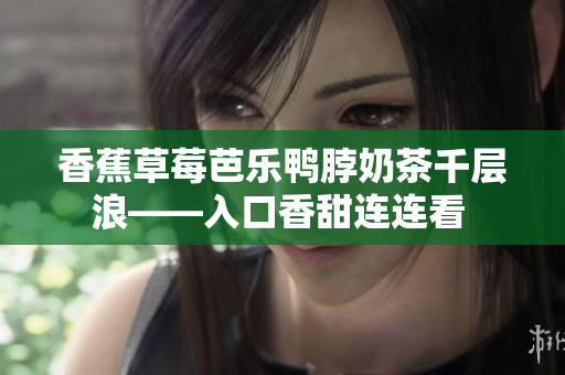 香蕉草莓芭乐鸭脖奶茶千层浪——入口香甜连连看 