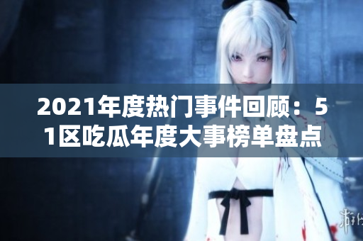2021年度热门事件回顾：51区吃瓜年度大事榜单盘点