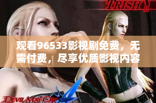 观看96533影视剧免费，无需付费，尽享优质影视内容
