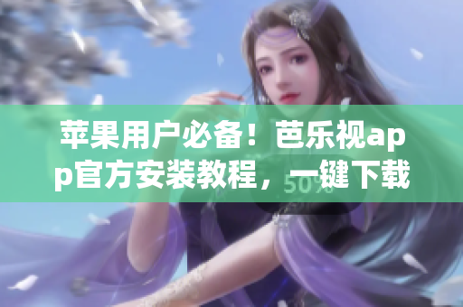 苹果用户必备！芭乐视app官方安装教程，一键下载畅享精彩内容