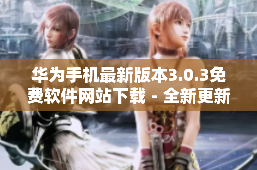 华为手机最新版本3.0.3免费软件网站下载 - 全新更新，立即体验