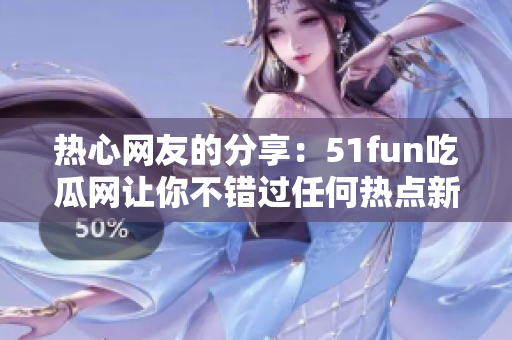 热心网友的分享：51fun吃瓜网让你不错过任何热点新闻