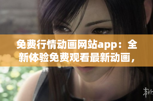 免费行情动画网站app：全新体验免费观看最新动画，精彩不容错过