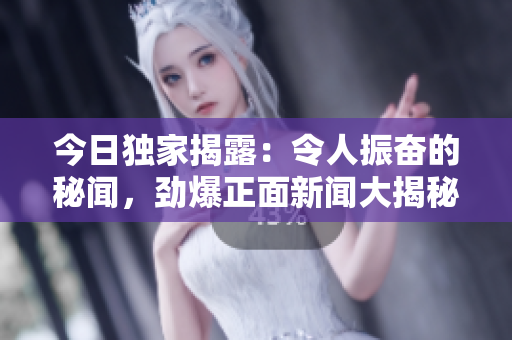 今日独家揭露：令人振奋的秘闻，劲爆正面新闻大揭秘