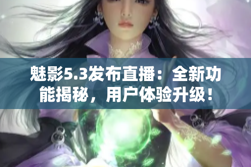 魅影5.3发布直播：全新功能揭秘，用户体验升级！