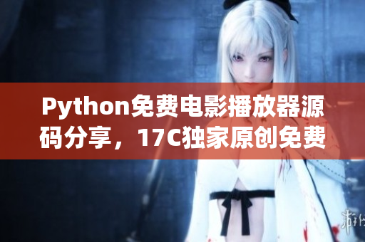 Python免费电影播放器源码分享，17C独家原创免费获取