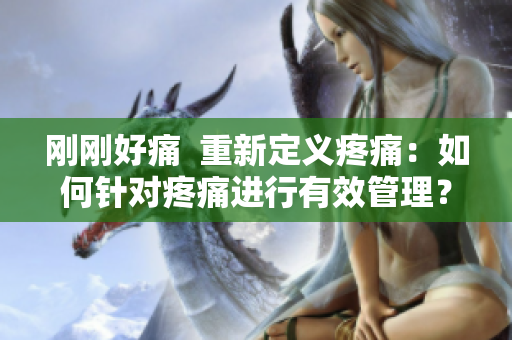刚刚好痛  重新定义疼痛：如何针对疼痛进行有效管理？