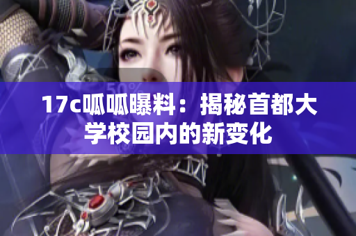 17c呱呱曝料：揭秘首都大学校园内的新变化