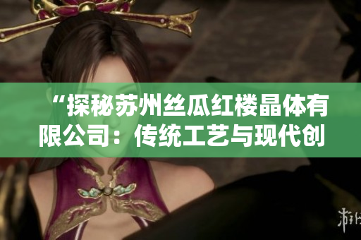 “探秘苏州丝瓜红楼晶体有限公司：传统工艺与现代创新的完美融合”