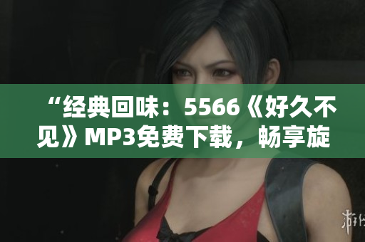 “经典回味：5566《好久不见》MP3免费下载，畅享旋律情怀”