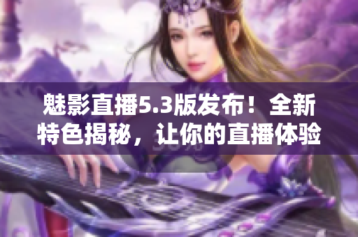 魅影直播5.3版发布！全新特色揭秘，让你的直播体验更进一步