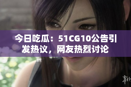 今日吃瓜：51CG10公告引发热议，网友热烈讨论