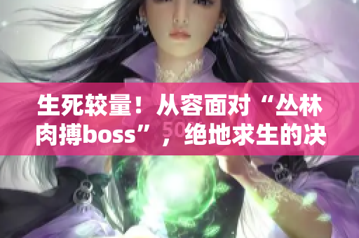 生死较量！从容面对“丛林肉搏boss”，绝地求生的决战即将展开