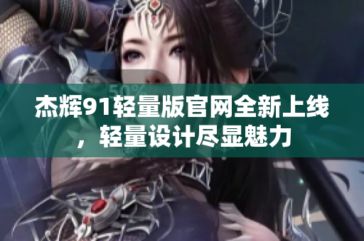 杰辉91轻量版官网全新上线，轻量设计尽显魅力