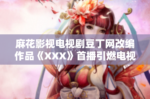 麻花影视电视剧豆丁网改编作品《XXX》首播引燃电视剧市场热潮