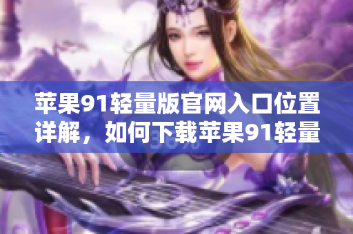 苹果91轻量版官网入口位置详解，如何下载苹果91轻量版？