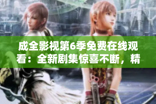 成全影视第6季免费在线观看：全新剧集惊喜不断，精彩剧情等你解锁！