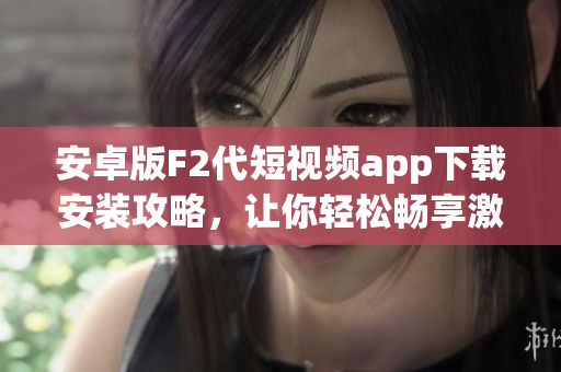安卓版F2代短视频app下载安装攻略，让你轻松畅享激情创作