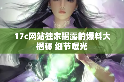 17c网站独家揭露的爆料大揭秘 细节曝光