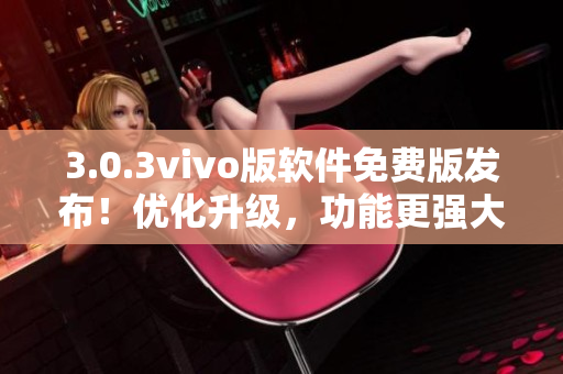 3.0.3vivo版软件免费版发布！优化升级，功能更强大