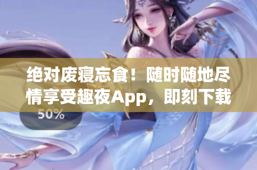 绝对废寝忘食！随时随地尽情享受趣夜App，即刻下载！