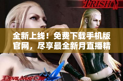 全新上线！免费下载手机版官网，尽享最全新月直播精彩内容