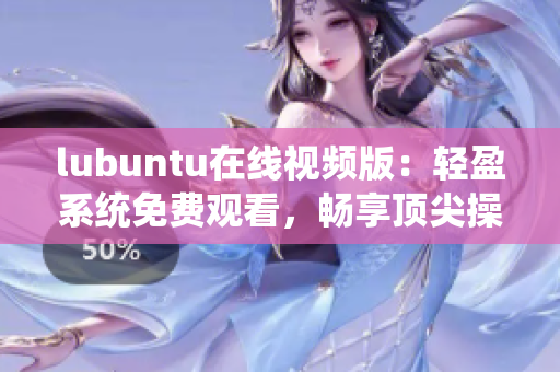 lubuntu在线视频版：轻盈系统免费观看，畅享顶尖操作体验
