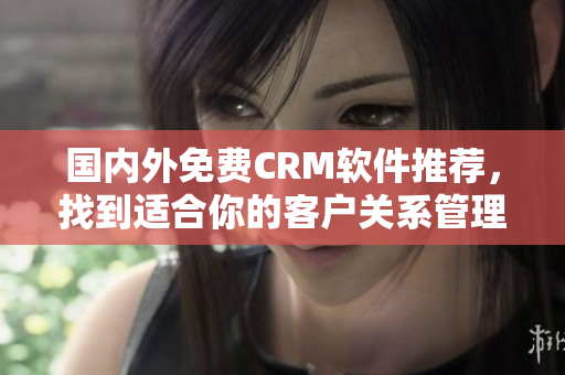 国内外免费CRM软件推荐，找到适合你的客户关系管理工具
