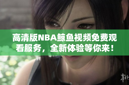 高清版NBA鲸鱼视频免费观看服务，全新体验等你来！