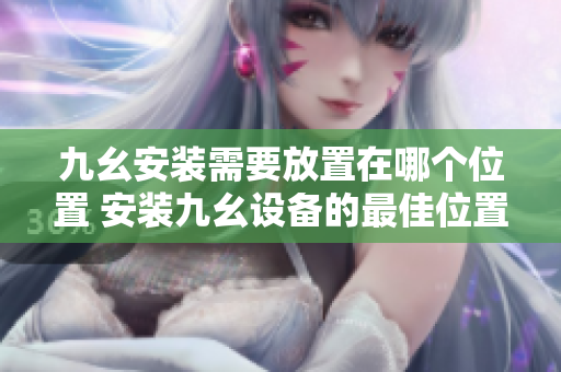 九幺安装需要放置在哪个位置 安装九幺设备的最佳位置在哪里 