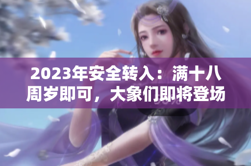 2023年安全转入：满十八周岁即可，大象们即将登场