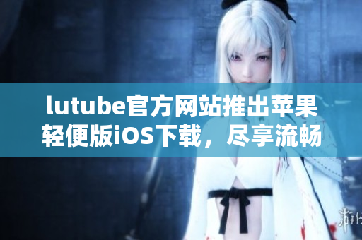 lutube官方网站推出苹果轻便版iOS下载，尽享流畅观影新体验