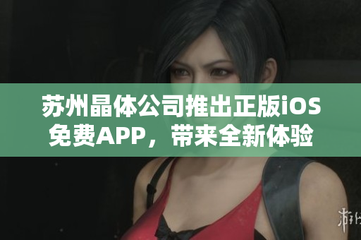 苏州晶体公司推出正版iOS免费APP，带来全新体验