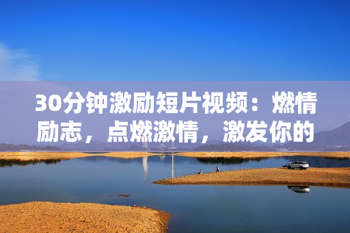 30分钟激励短片视频：燃情励志，点燃激情，激发你的内在力量