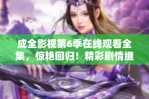 成全影视第6季在线观看全集，惊艳回归！精彩剧情继续，震撼情节嗨翻天