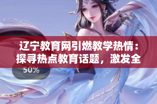 辽宁教育网引燃教学热情：探寻热点教育话题，激发全方位学习动力