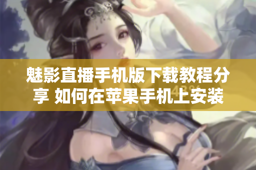 魅影直播手机版下载教程分享 如何在苹果手机上安装魅影直播？