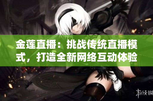 金莲直播：挑战传统直播模式，打造全新网络互动体验