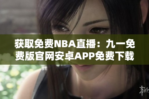 获取免费NBA直播：九一免费版官网安卓APP免费下载安装指南