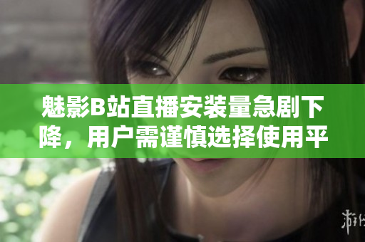 魅影B站直播安装量急剧下降，用户需谨慎选择使用平台