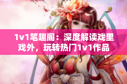 1v1笔趣阁：深度解读戏里戏外，玩转热门1v1作品