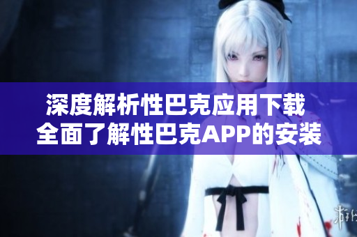 深度解析性巴克应用下载 全面了解性巴克APP的安装及使用方法