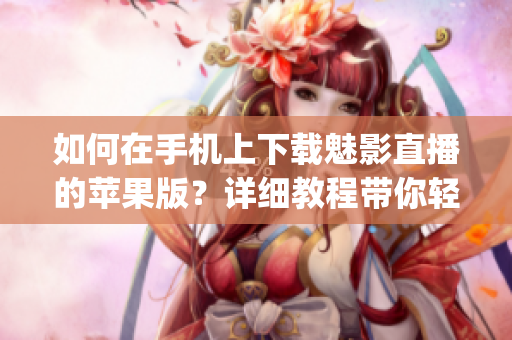 如何在手机上下载魅影直播的苹果版？详细教程带你轻松get新鲜玩法 