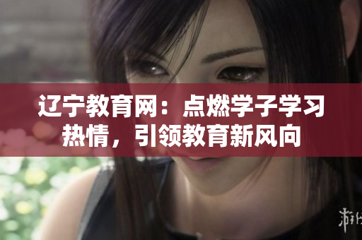 辽宁教育网：点燃学子学习热情，引领教育新风向