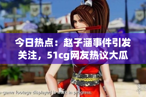 今日热点：赵子涵事件引发关注，51cg网友热议大瓜