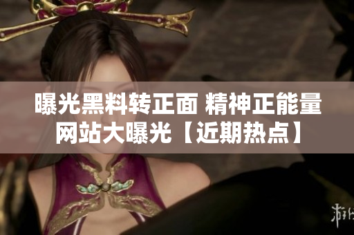 曝光黑料转正面 精神正能量网站大曝光【近期热点】